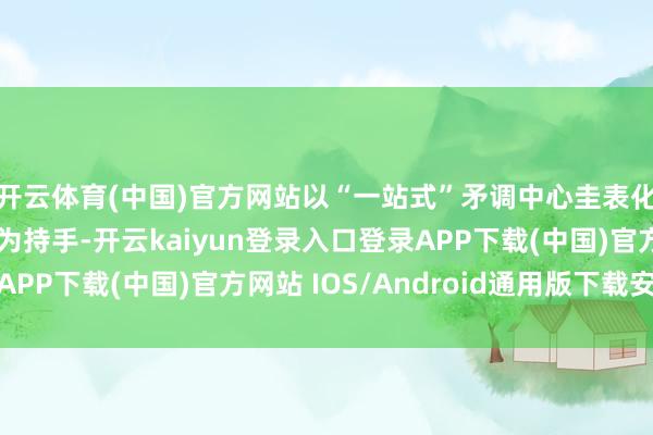 开云体育(中国)官方网站以“一站式”矛调中心圭表化诞生和实体化启动为持手-开云kaiyun登录入口登录APP下载(中国)官方网站 IOS/Android通用版下载安装