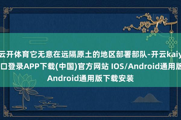 云开体育它无意在远隔原土的地区部署部队-开云kaiyun登录入口登录APP下载(中国)官方网站 IOS/Android通用版下载安装