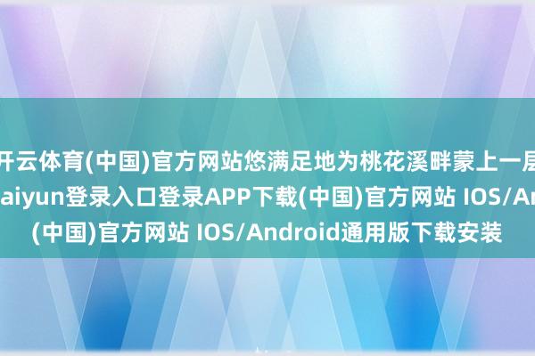 开云体育(中国)官方网站悠满足地为桃花溪畔蒙上一层虚幻的面纱-开云kaiyun登录入口登录APP下载(中国)官方网站 IOS/Android通用版下载安装