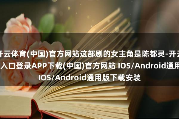 开云体育(中国)官方网站这部剧的女主角是陈都灵-开云kaiyun登录入口登录APP下载(中国)官方网站 IOS/Android通用版下载安装