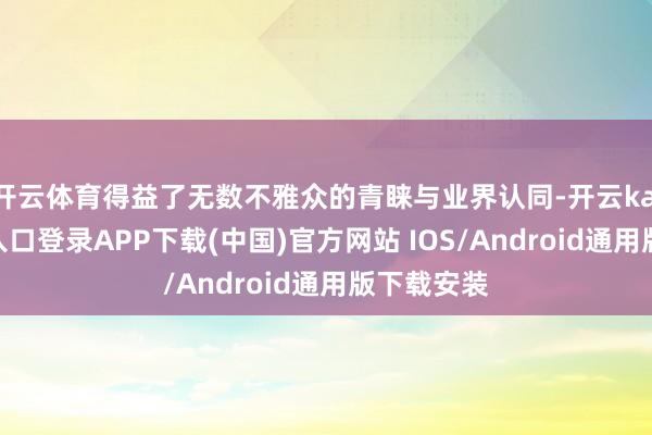 开云体育得益了无数不雅众的青睐与业界认同-开云kaiyun登录入口登录APP下载(中国)官方网站 IOS/Android通用版下载安装