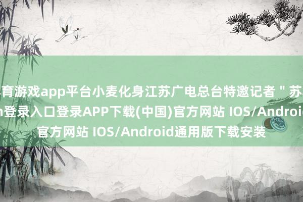 体育游戏app平台小麦化身江苏广电总台特邀记者"苏小麦"-开云kaiyun登录入口登录APP下载(中国)官方网站 IOS/Android通用版下载安装