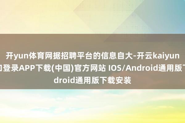 开yun体育网据招聘平台的信息自大-开云kaiyun登录入口登录APP下载(中国)官方网站 IOS/Android通用版下载安装