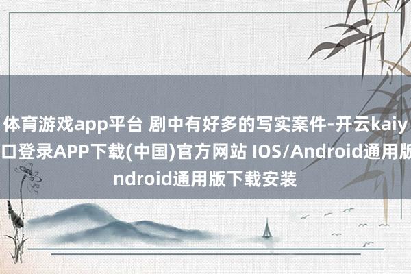 体育游戏app平台 剧中有好多的写实案件-开云kaiyun登录入口登录APP下载(中国)官方网站 IOS/Android通用版下载安装
