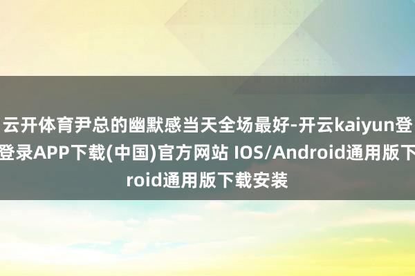 云开体育尹总的幽默感当天全场最好-开云kaiyun登录入口登录APP下载(中国)官方网站 IOS/Android通用版下载安装