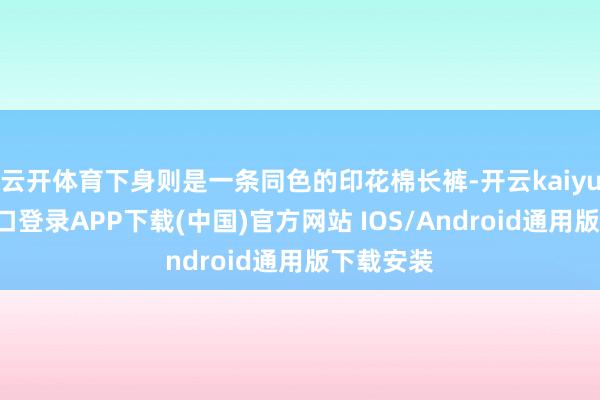 云开体育下身则是一条同色的印花棉长裤-开云kaiyun登录入口登录APP下载(中国)官方网站 IOS/Android通用版下载安装