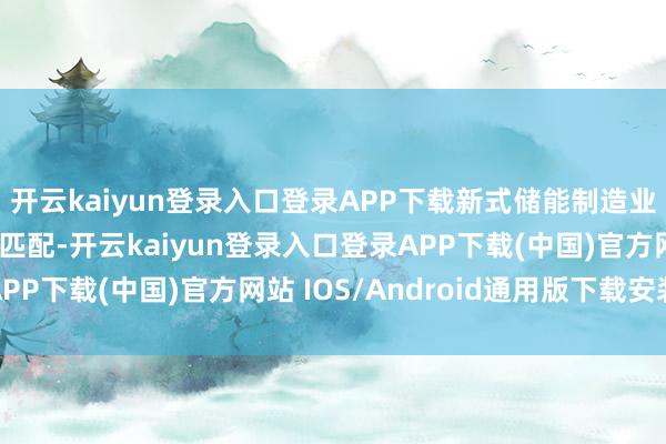 开云kaiyun登录入口登录APP下载新式储能制造业范围和卑鄙需求基本匹配-开云kaiyun登录入口登录APP下载(中国)官方网站 IOS/Android通用版下载安装