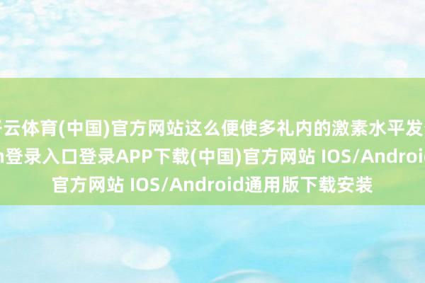 开云体育(中国)官方网站这么便使多礼内的激素水平发生变化-开云kaiyun登录入口登录APP下载(中国)官方网站 IOS/Android通用版下载安装