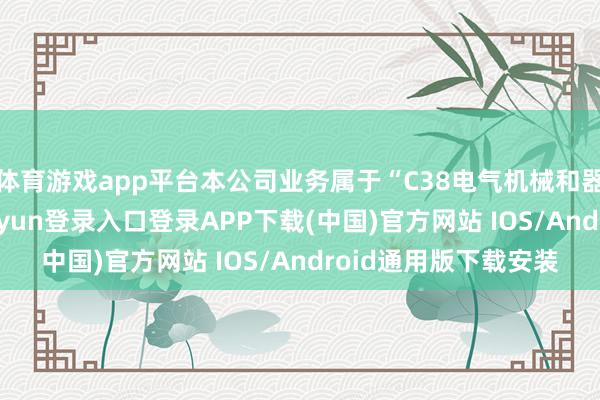 体育游戏app平台本公司业务属于“C38电气机械和器材制造业”-开云kaiyun登录入口登录APP下载(中国)官方网站 IOS/Android通用版下载安装