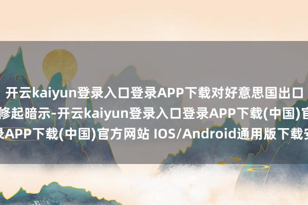 开云kaiyun登录入口登录APP下载对好意思国出口业务占比若干？公司修起暗示-开云kaiyun登录入口登录APP下载(中国)官方网站 IOS/Android通用版下载安装