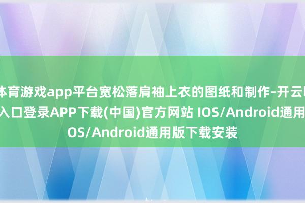 体育游戏app平台宽松落肩袖上衣的图纸和制作-开云kaiyun登录入口登录APP下载(中国)官方网站 IOS/Android通用版下载安装