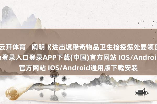 云开体育   阐明《进出境稀奇物品卫生检疫惩处要领》条件-开云kaiyun登录入口登录APP下载(中国)官方网站 IOS/Android通用版下载安装