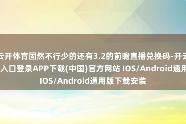 云开体育固然不行少的还有3.2的前瞻直播兑换码-开云kaiyun登录入口登录APP下载(中国)官方网站 IOS/Android通用版下载安装