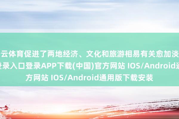 开云体育促进了两地经济、文化和旅游相易有关愈加淡雅-开云kaiyun登录入口登录APP下载(中国)官方网站 IOS/Android通用版下载安装