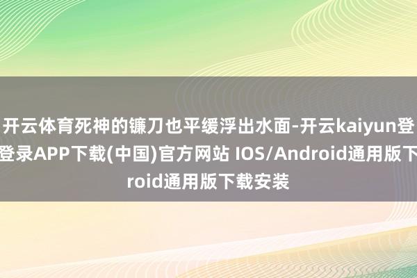 开云体育死神的镰刀也平缓浮出水面-开云kaiyun登录入口登录APP下载(中国)官方网站 IOS/Android通用版下载安装