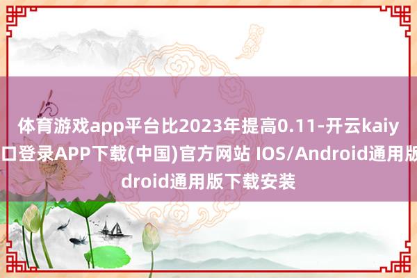 体育游戏app平台比2023年提高0.11-开云kaiyun登录入口登录APP下载(中国)官方网站 IOS/Android通用版下载安装