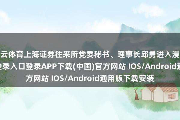 开云体育上海证券往来所党委秘书、理事长邱勇进入漫谈-开云kaiyun登录入口登录APP下载(中国)官方网站 IOS/Android通用版下载安装
