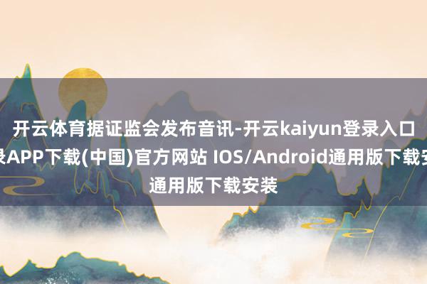 开云体育　　据证监会发布音讯-开云kaiyun登录入口登录APP下载(中国)官方网站 IOS/Android通用版下载安装